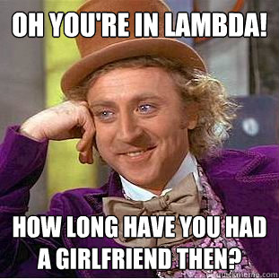 Oh you're in lambda! How long have you had a girlfriend then?  Creepy Wonka