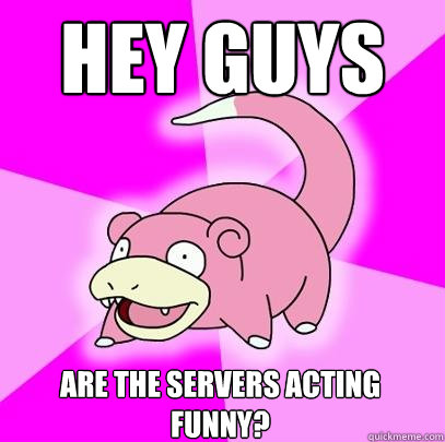 Hey guys Are the servers acting funny?  Slowpoke