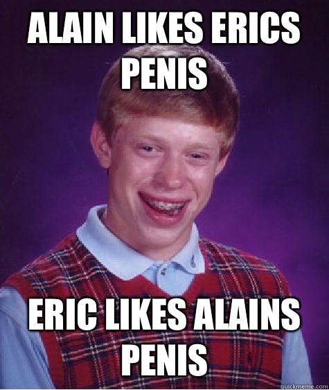 Alain likes erics penis Eric likes alains penis - Alain likes erics penis Eric likes alains penis  Bad Luck Brian