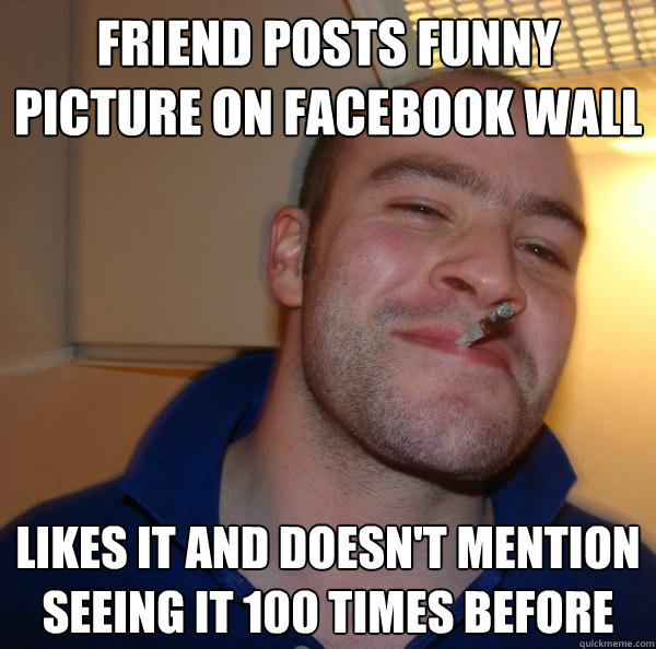 friend posts funny picture on facebook wall likes it and doesn't mention seeing it 100 times before - friend posts funny picture on facebook wall likes it and doesn't mention seeing it 100 times before  Misc