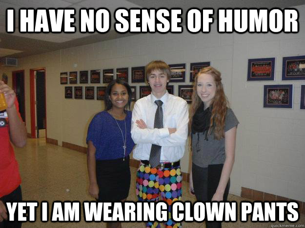 I have no sense of humor Yet i am wearing clown pants  