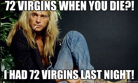 72 Virgins when you die?! I had 72 virgins last night!  Incredulous David Lee Roth