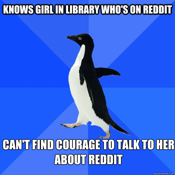 knows girl in library who's on reddit can't find courage to talk to her
about reddit  Socially Awkward Penguin