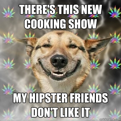 there's this new cooking show my hipster friends don't like it  Stoner Dog