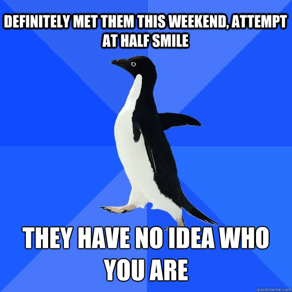 Definitely met them this weekend, attempt at half smile they have no idea who you are  Socially Awkward Penguin