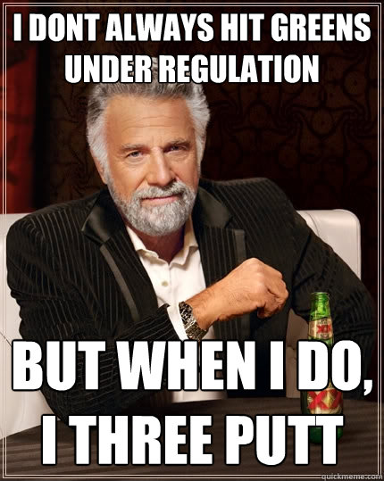 I dont always hit greens under regulation But when I do, I three putt  The Most Interesting Man In The World