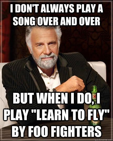 I don't always play a song over and over but when I do, i play 