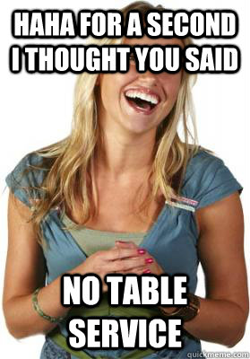 HAHA FOR A SECOND I THOUGHT YOU SAID NO TABLE SERVICE  Friend Zone Fiona