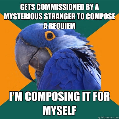 Gets commissioned by a mysterious stranger to compose a requiem i'm composing it for myself  Paranoid Parrot