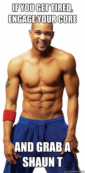 If you get tired, Engage your core and grab a shaun t  