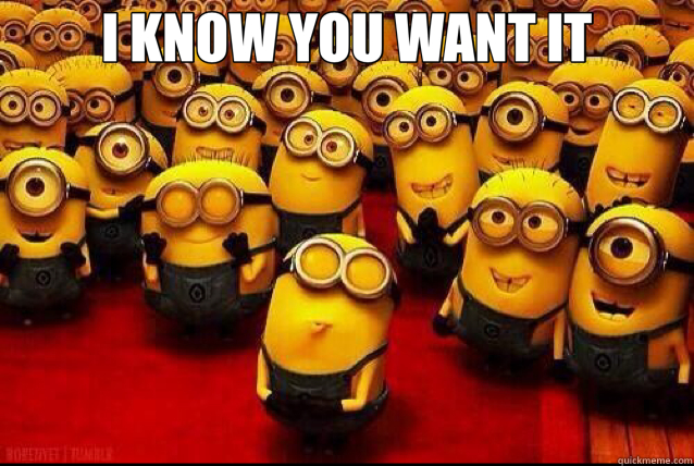 I KNOW YOU WANT IT    minion