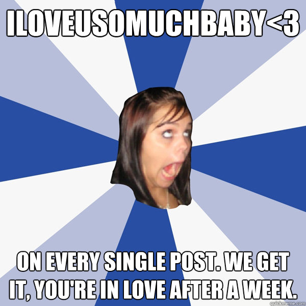 iloveusomuchbaby<3 On every single post. We get it, you're in love after a week.  Annoying Facebook Girl