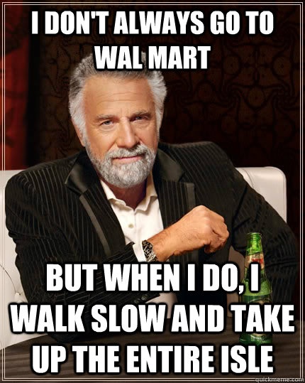 I don't always go to wal mart but when I do, I walk slow and take up the entire isle  The Most Interesting Man In The World