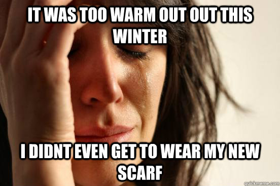 it was too warm out out this winter i didnt even get to wear my new scarf  - it was too warm out out this winter i didnt even get to wear my new scarf   First World Problems