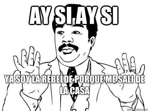 ay si ay si ya soy la rebelde porque me sali de la casa
 - ay si ay si ya soy la rebelde porque me sali de la casa
  ay si