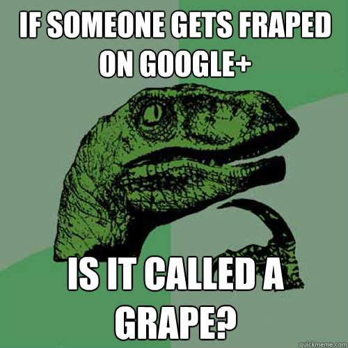 IF SOMEONE gets fraped on google+ is it called a grape?  Philosoraptor