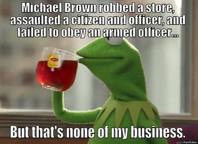 MICHAEL BROWN ROBBED A STORE, ASSAULTED A CITIZEN AND OFFICER, AND FAILED TO OBEY AN ARMED OFFICER... BUT THAT'S NONE OF MY BUSINESS. Misc