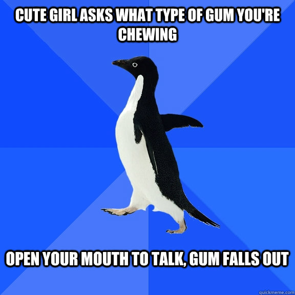 Cute girl asks what type of gum you're chewing  Open your mouth to talk, gum falls out   Socially Awkward Penguin