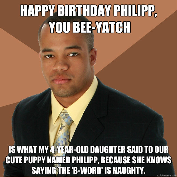 happy birthday philipp,
 you bee-yatch is what my 4-year-old daughter said to our cute puppy named philipp, because she knows saying the 'b-word' is naughty. - happy birthday philipp,
 you bee-yatch is what my 4-year-old daughter said to our cute puppy named philipp, because she knows saying the 'b-word' is naughty.  Successful Black Man