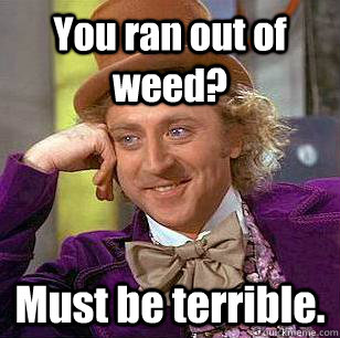 You ran out of weed? Must be terrible. - You ran out of weed? Must be terrible.  Condescending Wonka