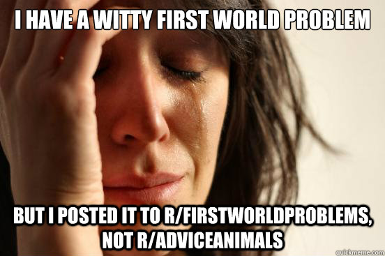 I have a witty first world problem but i posted it to r/firstworldproblems, not r/adviceanimals  First World Problems