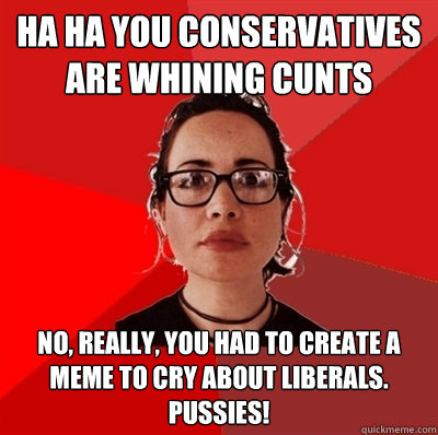 ha ha you conservatives are whining cunts no, really, you had to create a meme to cry about liberals.  pussies! - ha ha you conservatives are whining cunts no, really, you had to create a meme to cry about liberals.  pussies!  Liberal Douche Garofalo