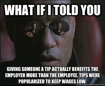 What if I told you Giving someone a tip actually benefits the employer more than the employee. Tips were popularized to keep wages low.   Morpheus SC