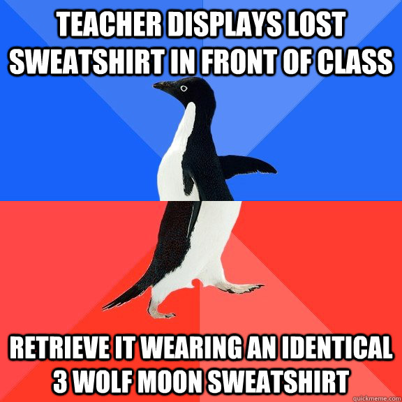 Teacher displays lost sweatshirt in front of class Retrieve it wearing an identical 3 wolf moon sweatshirt  Socially Awkward Awesome Penguin