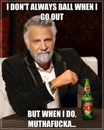 I don't always ball when i go out but when i do, muthafucka...  Dos Equis man