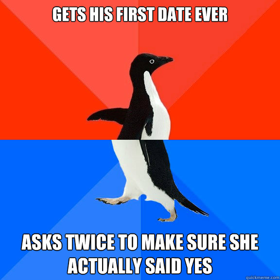 Gets his first date ever Asks twice to make sure she actually said yes  Socially Awesome Awkward Penguin
