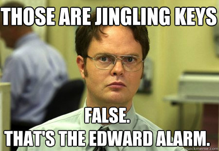 Those are jingling keys False.
That's the edward alarm. 
 - Those are jingling keys False.
That's the edward alarm. 
  Schrute