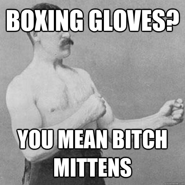 Boxing gloves? You mean bitch mittens - Boxing gloves? You mean bitch mittens  Misc