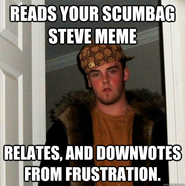 reads your Scumbag Steve meme Relates, and downvotes from frustration. - reads your Scumbag Steve meme Relates, and downvotes from frustration.  Scumbag Steve