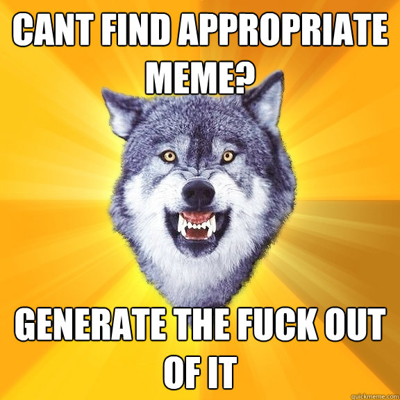 Cant find appropriate meme? GENERATE THE FUCK OUT OF IT  Courage Wolf