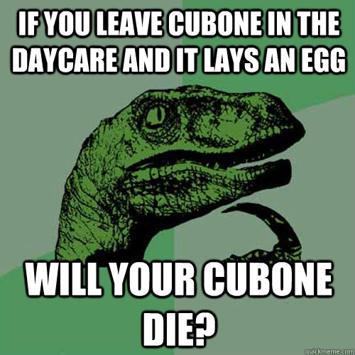 If you leave Cubone in the daycare and it lays an egg Will your Cubone die? - If you leave Cubone in the daycare and it lays an egg Will your Cubone die?  Philosoraptor