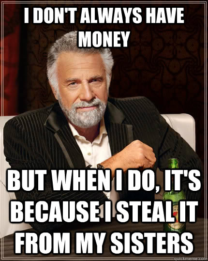 I don't always have money but when I do, it's because I steal it from my sisters  The Most Interesting Man In The World