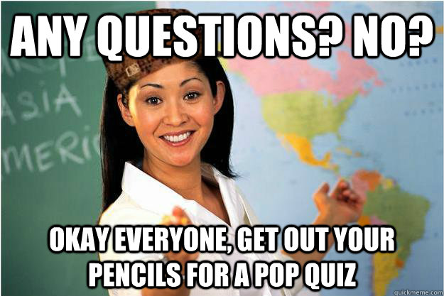 any questions? no? okay everyone, get out your pencils for a pop quiz  Scumbag Teacher