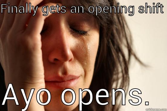 FINALLY GETS AN OPENING SHIFT AYO OPENS.  First World Problems