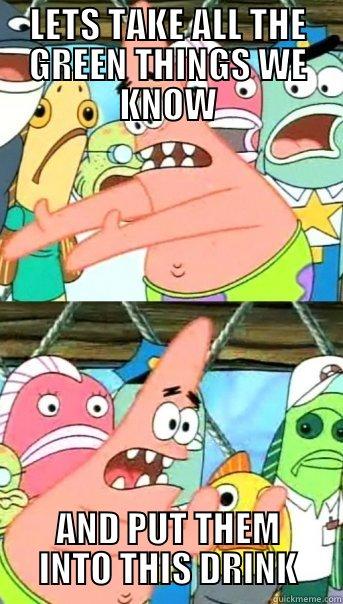 LETS TAKE ALL THE GREEN THINGS WE KNOW AND PUT THEM INTO THIS DRINK Push it somewhere else Patrick
