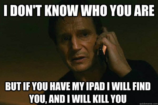 I don't know who you are But if you have my Ipad I will find you, and i will kill you - I don't know who you are But if you have my Ipad I will find you, and i will kill you  Liam Neeson Taken
