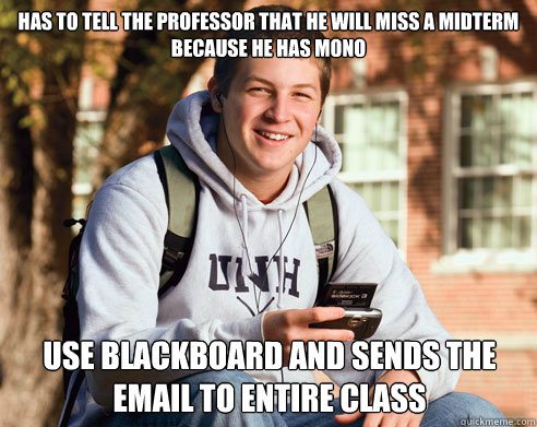 Has to tell the professor that he will miss a midterm because he has mono use blackboard and sends the email to entire class  College Freshman