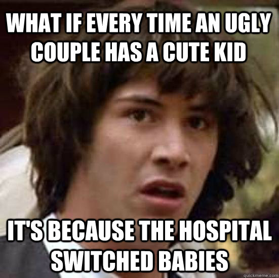 What if every time an ugly couple has a cute kid It's because the hospital switched babies - What if every time an ugly couple has a cute kid It's because the hospital switched babies  conspiracy keanu