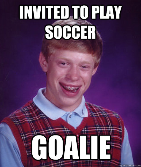 invited to play soccer goalie - invited to play soccer goalie  Bad Luck Brian