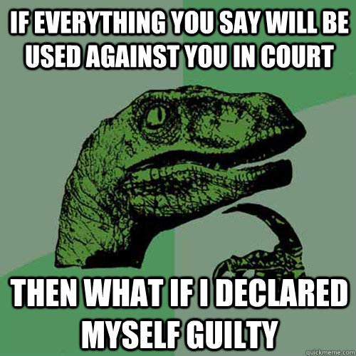 If everything you say will be used against you in court then what if I declared myself guilty  Philosoraptor