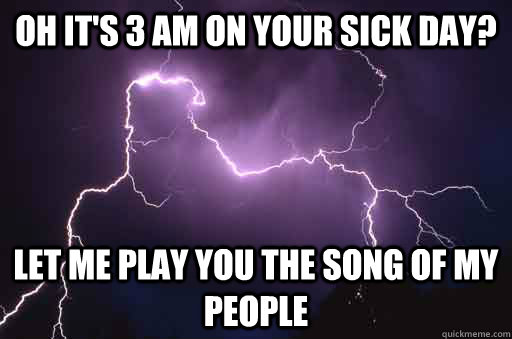 Oh it's 3 am on your sick day? Let me play you the song of my people - Oh it's 3 am on your sick day? Let me play you the song of my people  Misc