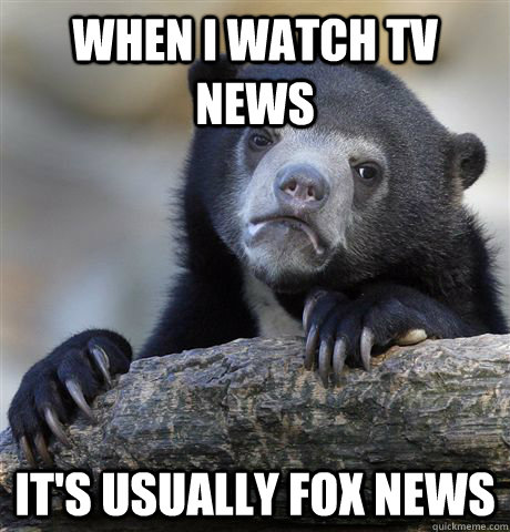 When I watch TV News It's usually Fox News  Confession Bear