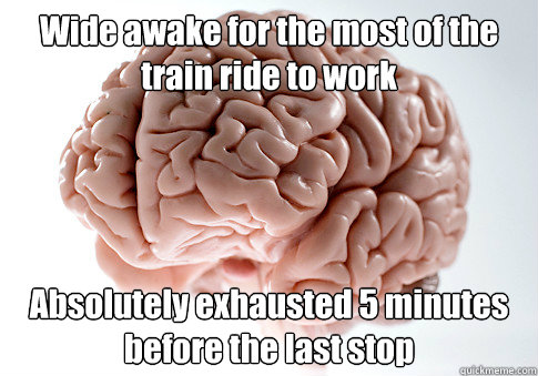 Wide awake for the most of the train ride to work Absolutely exhausted 5 minutes before the last stop  Scumbag Brain