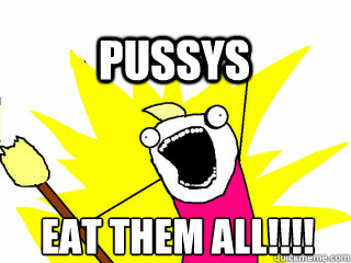 eat them all!!!! PUSSYS  All The Thigns