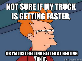 not sure if my truck is getting faster, or I'm just getting better at beating on it.  Notsureif