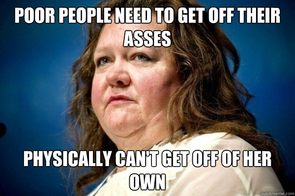 poor people need to get off their asses physically can't get off of her own  Spiteful Billionaire